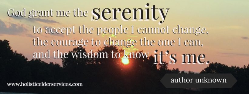 God grant me the serenity to accept the people I cannot change, the courage to change the one I can, and the wisdom to know it’s me. --- author unknown